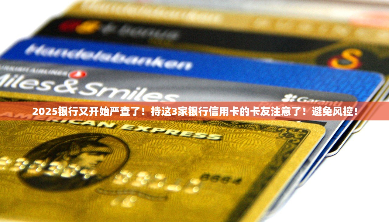 2025银行又开始严查了！持这3家银行信用卡的卡友注意了！避免风控！
