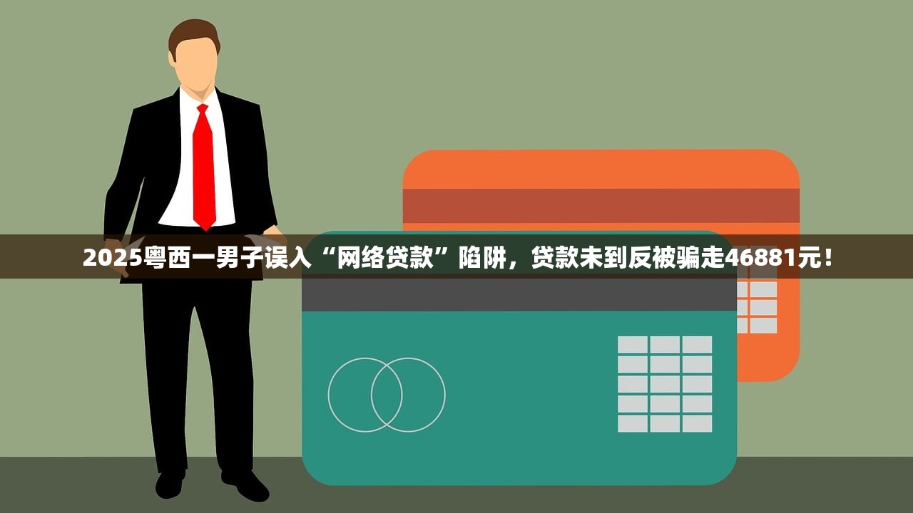 2025粤西一男子误入“网络贷款”陷阱，贷款未到反被骗走46881元！