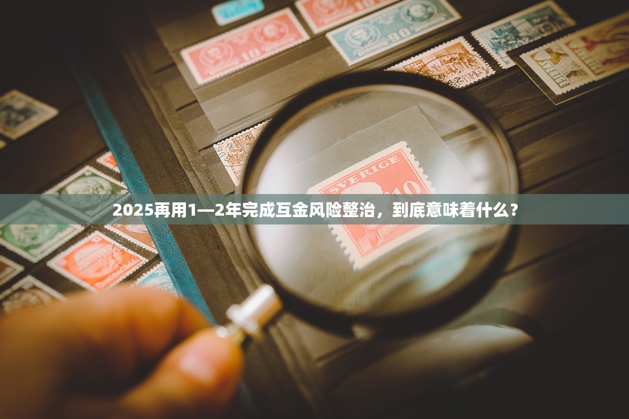 2025再用1—2年完成互金风险整治，到底意味着什么？