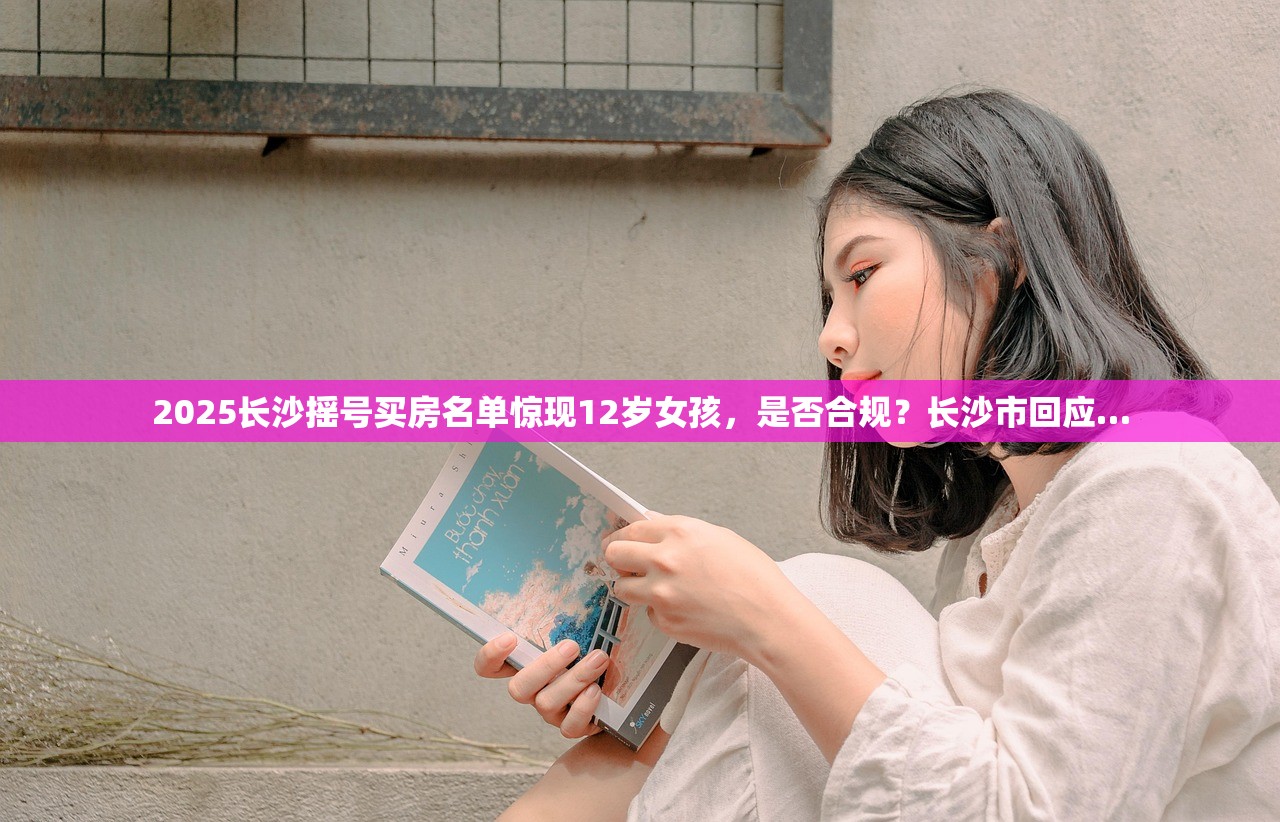 2025长沙摇号买房名单惊现12岁女孩，是否合规？长沙市回应…