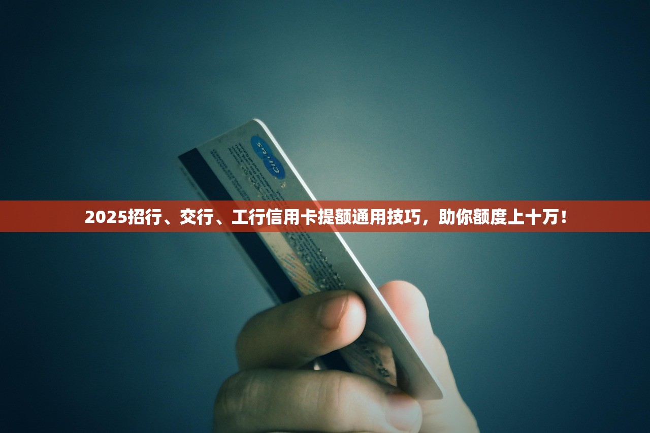 2025招行、交行、工行信用卡提额通用技巧,助你额度上十万! 2025招行、交行、工行信用卡提额通用技巧,助你额度上十万!