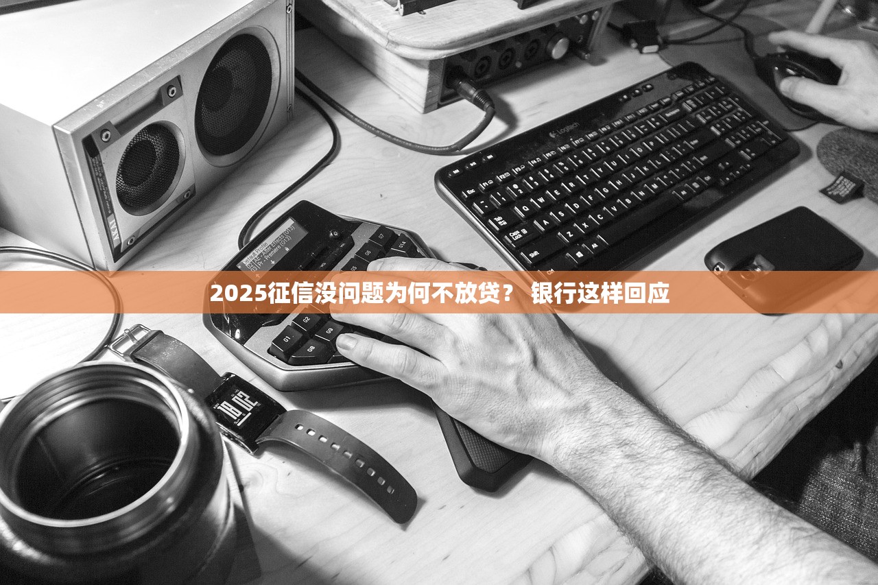 2025征信没问题为何不放贷？ 银行这样回应