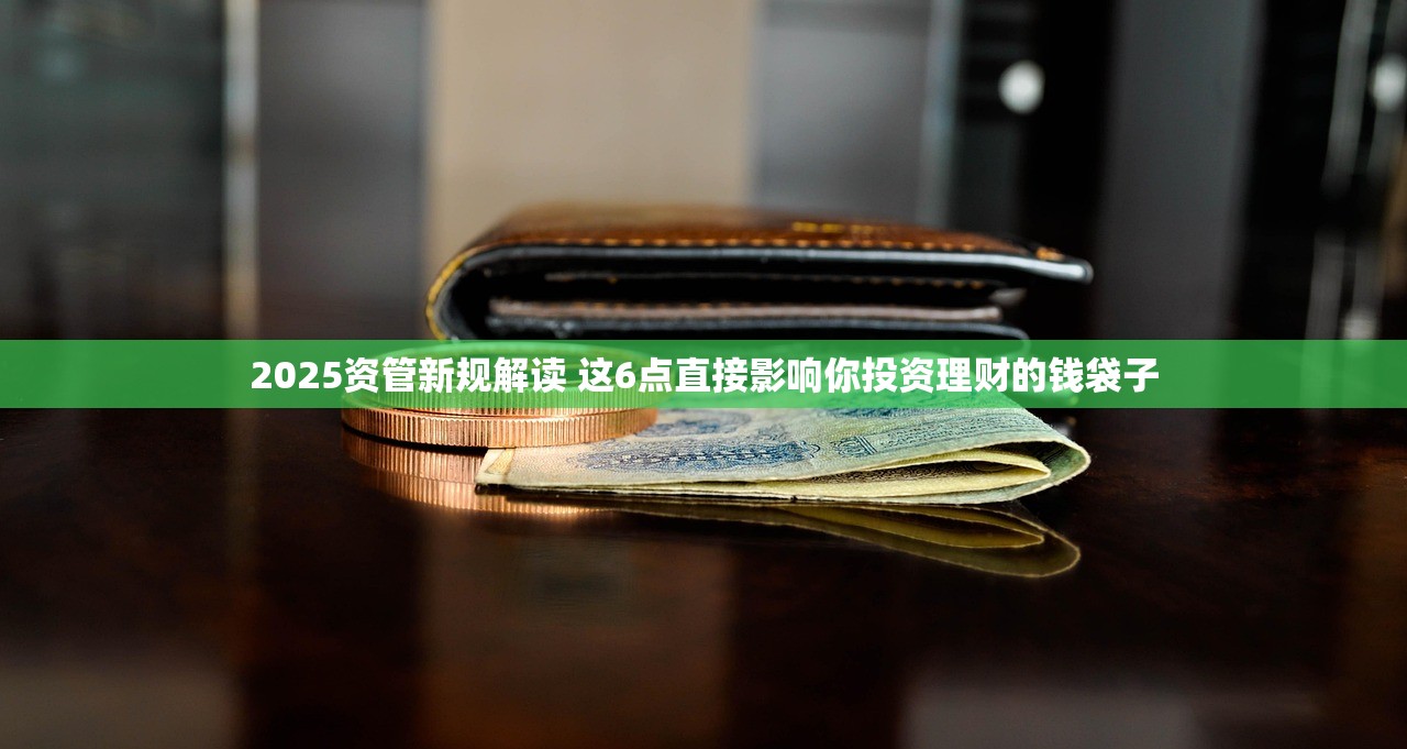 2025资管新规解读 这6点直接影响你投资理财的钱袋子