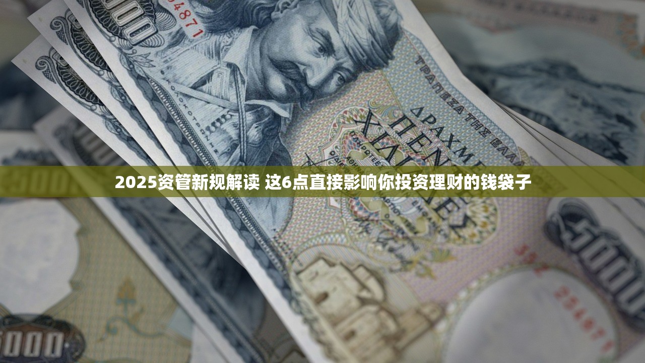 2025资管新规解读 这6点直接影响你投资理财的钱袋子