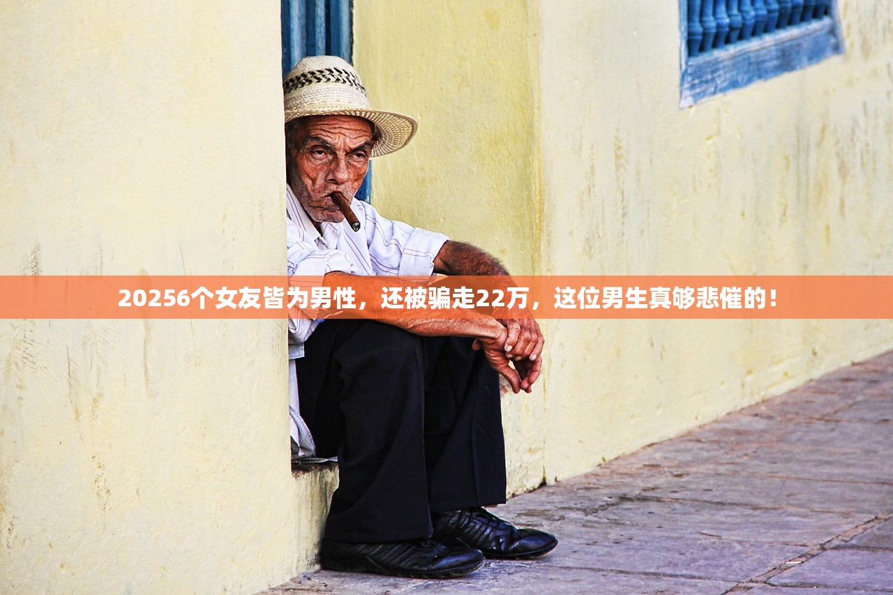 20256个女友皆为男性,还被骗走22万,这位男生真够悲催的! 20256个女友皆为男性,还被骗走22万,这位男生真够悲催的!