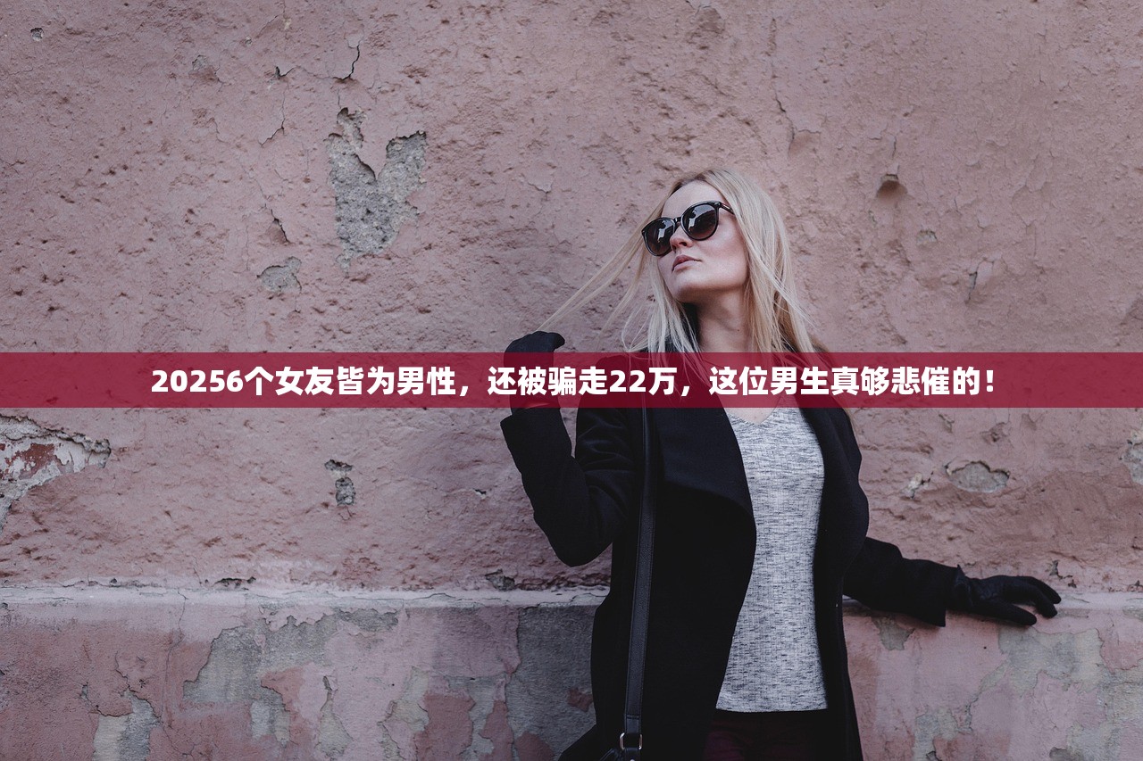 20256个女友皆为男性,还被骗走22万,这位男生真够悲催的! 20256个女友皆为男性,还被骗走22万,这位男生真够悲催的!