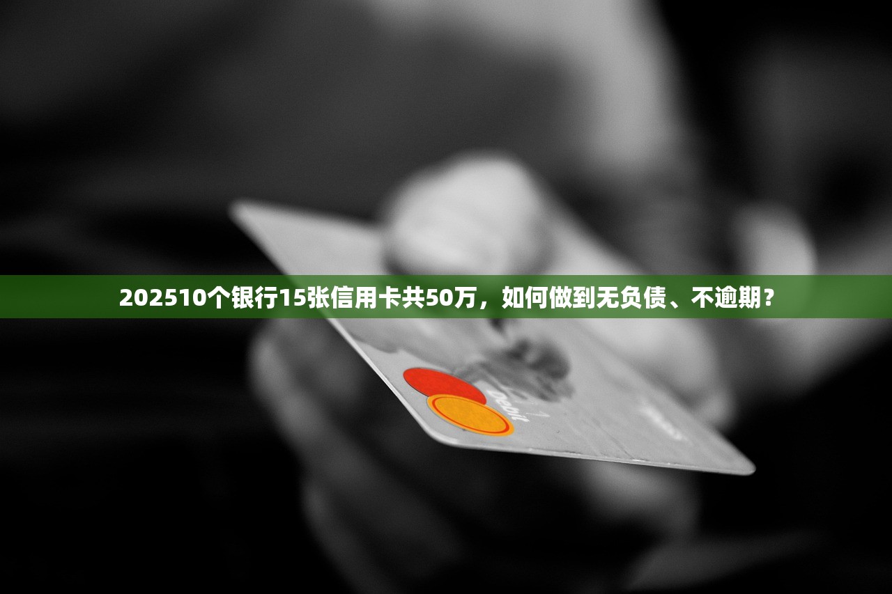 202510个银行15张信用卡共50万,如何做到无负债、不逾期? 202510个银行15张信用卡共50万,如何做到无负债、不逾期?