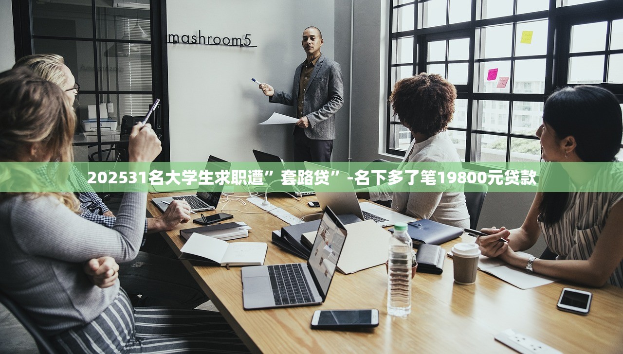 202531名大学生求职遭”套路贷”-名下多了笔19800元贷款 202531名大学生求职遭”套路贷”-名下多了笔19800元贷款
